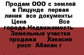 Продам ООО с землей в Пицунде, первая линия, все документы › Цена ­ 9 000 000 - Все города Недвижимость » Земельные участки продажа   . Хакасия респ.,Абакан г.